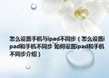 怎么设置手机与ipad不同步（怎么设置ipad和手机不同步 如何设置ipad和手机不同步介绍）