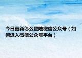 今日更新怎么登陆微信公众号（如何进入微信公众号平台）