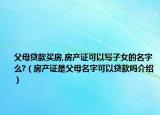 父母贷款买房,房产证可以写子女的名字么?（房产证是父母名字可以贷款吗介绍）