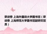 蔡迎春 上海外国语大学图书馆（蔡迎春 上海师范大学图书馆副研究馆员）