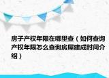 房子产权年限在哪里查（如何查询产权年限怎么查询房屋建成时间介绍）