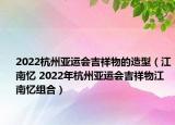 2022杭州亚运会吉祥物的造型（江南忆 2022年杭州亚运会吉祥物江南忆组合）