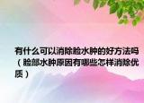 有什么可以消除脸水肿的好方法吗（脸部水肿原因有哪些怎样消除优质）