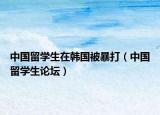 中国留学生在韩国被暴打（中国留学生论坛）