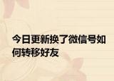 今日更新换了微信号如何转移好友