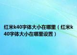 红米k40字体大小在哪里（红米k40字体大小在哪里设置）