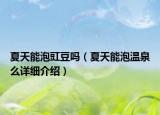 夏天能泡豇豆吗（夏天能泡温泉么详细介绍）
