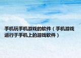 手机玩手机游戏的软件（手机游戏 运行于手机上的游戏软件）