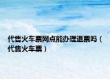 代售火车票网点能办理退票吗（代售火车票）