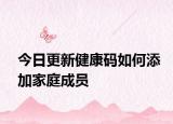 今日更新健康码如何添加家庭成员