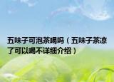 五味子可泡茶喝吗（五味子茶凉了可以喝不详细介绍）