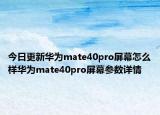 今日更新华为mate40pro屏幕怎么样华为mate40pro屏幕参数详情