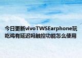 今日更新vivoTWSEarphone玩吃鸡有延迟吗触控功能怎么使用