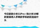 今日更新小米11Pro+和小米10哪款更值得入手两款手机的区别是什么