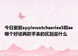 今日更新applewatchseries5和se哪个好这两款手表的区别是什么