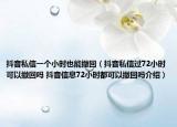 抖音私信一个小时也能撤回（抖音私信过72小时可以撤回吗 抖音信息72小时都可以撤回吗介绍）