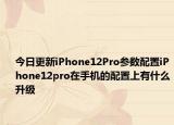 今日更新iPhone12Pro参数配置iPhone12pro在手机的配置上有什么升级