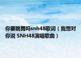 你要跳舞吗snh48歌词（我想对你说 SNH48演唱歌曲）