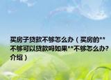 买房子贷款不够怎么办（买房的**不够可以贷款吗如果**不够怎么办?介绍）