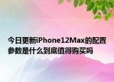 今日更新iPhone12Max的配置参数是什么到底值得购买吗