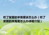 吃了发苦的羊角蜜该怎么办（吃了发苦的羊角蜜怎么办详细介绍）