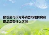 限价房可以对外销售吗限价房和商品房有什么区别