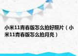 小米11青春版怎么拍好照片（小米11青春版怎么拍月亮）