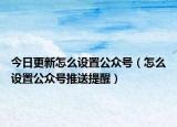 今日更新怎么设置公众号（怎么设置公众号推送提醒）