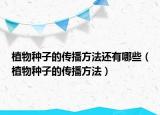 植物种子的传播方法还有哪些（植物种子的传播方法）