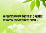 商用房贷款利率不得低于（商用房贷款政策是怎么规定的?介绍）