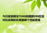 今日更新骁龙780G和麒麟990区别对比这两款处理器哪个性能更强