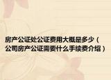 房产公证处公证费用大概是多少（公司房产公证需要什么手续费介绍）
