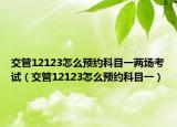 交管12123怎么预约科目一两场考试（交管12123怎么预约科目一）