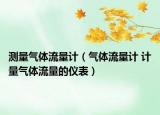 测量气体流量计（气体流量计 计量气体流量的仪表）