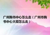 广州购书中心怎么走（广州市购书中心大厦怎么去）