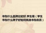 书包什么品牌比较好,学生用（学生书包什么牌子好如何挑选书包优质）