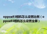 oppoa93相机怎么设置比例（oppoa93相机怎么设置全屏）