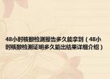 48小时核酸检测报告多久能拿到（48小时核酸检测证明多久能出结果详细介绍）