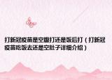 打新冠疫苗是空腹打还是饭后打（打新冠疫苗吃饭去还是空肚子详细介绍）