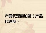 产品代理商加盟（产品代理商）