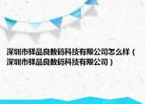 深圳市驿品良数码科技有限公司怎么样（深圳市驿品良数码科技有限公司）