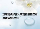 玫瑰精油步骤（玫瑰精油的注意事项详细介绍）
