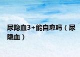 尿隐血3+能自愈吗（尿隐血）