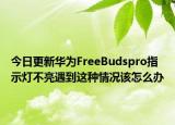 今日更新华为FreeBudspro指示灯不亮遇到这种情况该怎么办
