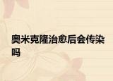 奥米克隆治愈后会传染吗