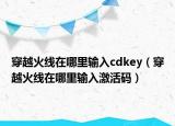 穿越火线在哪里输入cdkey（穿越火线在哪里输入激活码）