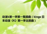 动漫k第一季第一集插曲（kings 日本动漫《K》第一季主题曲）