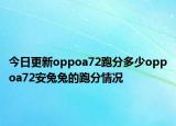 今日更新oppoa72跑分多少oppoa72安兔兔的跑分情况