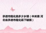 承德市隆化县多少乡镇（中关镇 河北省承德市隆化县下辖镇）