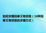 如何求婚简单又有创意（16种简单又有创意的求婚方式）